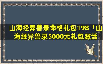 山海经异兽录命格礼包198「山海经异兽录5000元礼包激活 🌸 码」